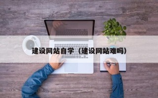 博尔塔拉建设网站自学（建设网站难吗）