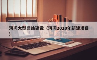 博尔塔拉河间大型网站建设（河间2020年新建项目）