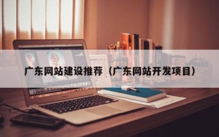 博尔塔拉广东网站建设推荐（广东网站开发项目）