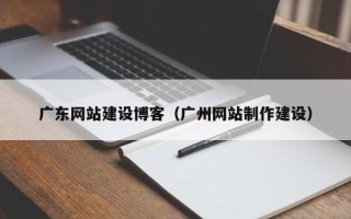 博尔塔拉广东网站建设博客（广州网站制作建设）