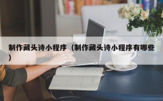 博尔塔拉制作藏头诗小程序（制作藏头诗小程序有哪些）