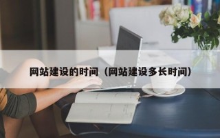 博尔塔拉网站建设的时间（网站建设多长时间）